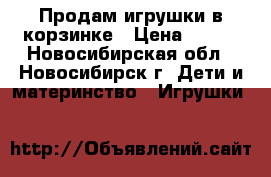 Продам игрушки в корзинке › Цена ­ 200 - Новосибирская обл., Новосибирск г. Дети и материнство » Игрушки   